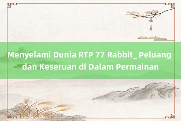 Menyelami Dunia RTP 77 Rabbit_ Peluang dan Keseruan di Dalam Permainan