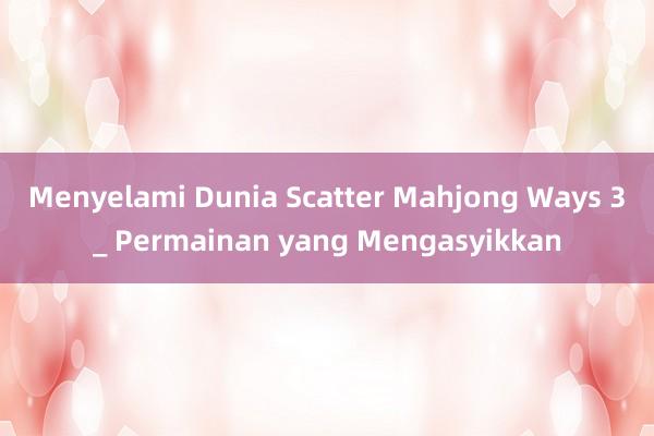 Menyelami Dunia Scatter Mahjong Ways 3_ Permainan yang Mengasyikkan