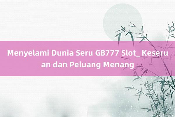 Menyelami Dunia Seru GB777 Slot_ Keseruan dan Peluang Menang