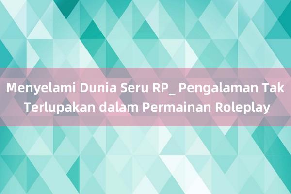 Menyelami Dunia Seru RP_ Pengalaman Tak Terlupakan dalam Permainan Roleplay