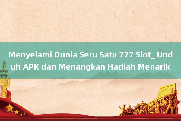 Menyelami Dunia Seru Satu 777 Slot_ Unduh APK dan Menangkan Hadiah Menarik