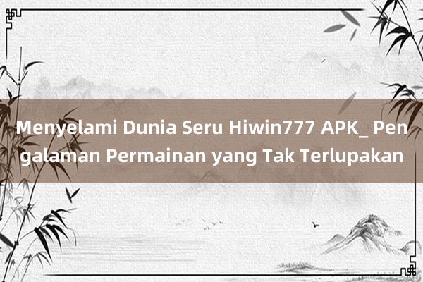 Menyelami Dunia Seru Hiwin777 APK_ Pengalaman Permainan yang Tak Terlupakan