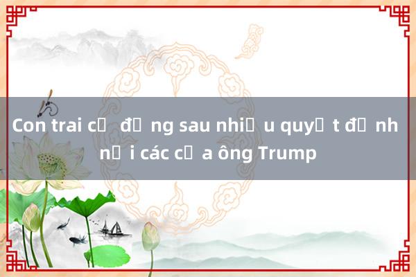 Con trai cả đứng sau nhiều quyết định nội các của ông Trump