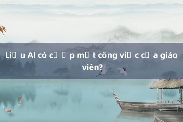 Liệu AI có cướp mất công việc của giáo viên?