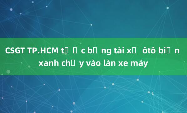 CSGT TP.HCM tước bằng tài xế ôtô biển xanh chạy vào làn xe máy