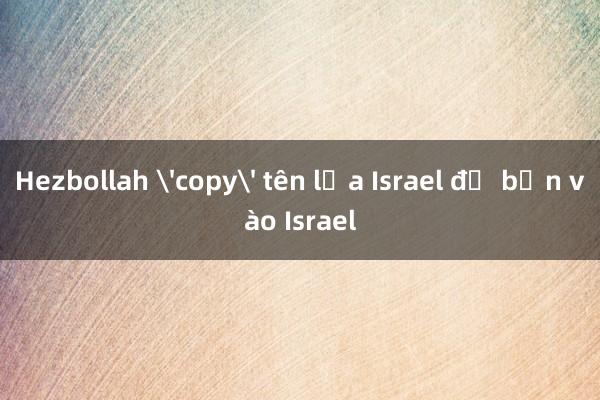 Hezbollah 'copy' tên lửa Israel để bắn vào Israel