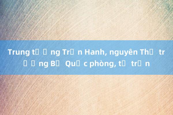 Trung tướng Trần Hanh， nguyên Thứ trưởng Bộ Quốc phòng， từ trần