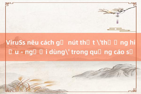 ViruSs nêu cách gỡ nút thắt 'thương hiệu - người dùng' trong quảng cáo số