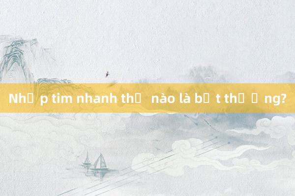 Nhịp tim nhanh thế nào là bất thường?