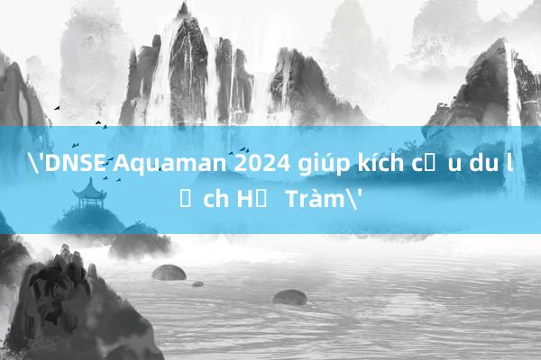 'DNSE Aquaman 2024 giúp kích cầu du lịch Hồ Tràm'