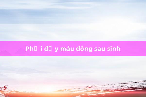 Phổi đầy máu đông sau sinh