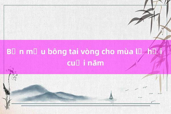 Bốn mẫu bông tai vòng cho mùa lễ hội cuối năm