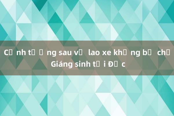 Cảnh tượng sau vụ lao xe khủng bố chợ Giáng sinh tại Đức