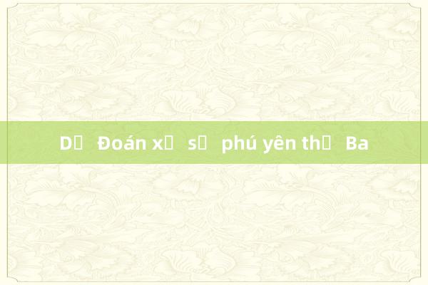 Dự Đoán xổ số phú yên thứ Ba