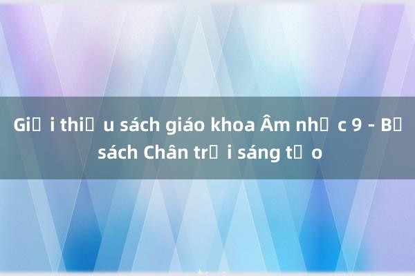 Giới thiệu sách giáo khoa Âm nhạc 9 - Bộ sách Chân trời sáng tạo