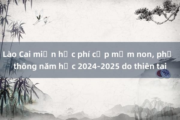 Lào Cai miễn học phí cấp mầm non， phổ thông năm học 2024-2025 do thiên tai