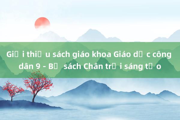 Giới thiệu sách giáo khoa Giáo dục công dân 9 - Bộ sách Chân trời sáng tạo