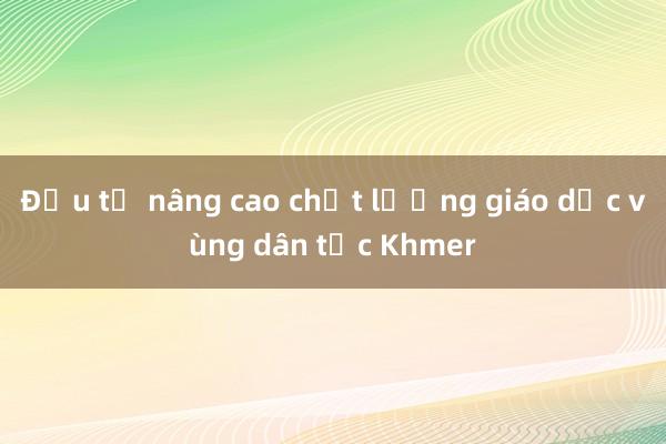 Đầu tư nâng cao chất lượng giáo dục vùng dân tộc Khmer