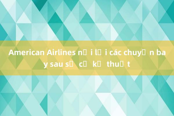 American Airlines nối lại các chuyến bay sau sự cố kỹ thuật