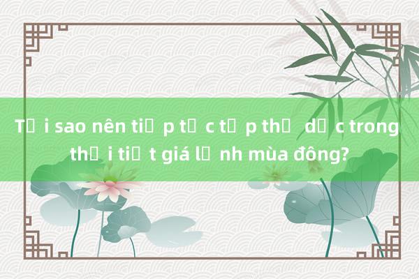 Tại sao nên tiếp tục tập thể dục trong thời tiết giá lạnh mùa đông?