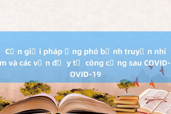 Cần giải pháp ứng phó bệnh truyền nhiễm và các vấn đề y tế công cộng sau COVID-19