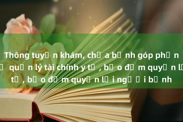 Thông tuyến khám， chữa bệnh góp phần đổi mới cơ chế quản lý tài chính y tế， bảo đảm quyền lợi người bệnh