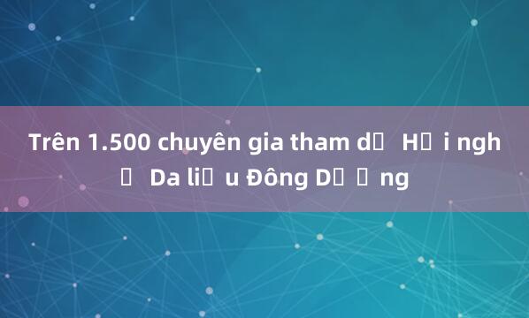 Trên 1.500 chuyên gia tham dự Hội nghị Da liễu Đông Dương