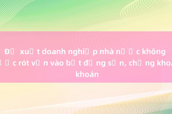 Đề xuất doanh nghiệp nhà nước không được rót vốn vào bất động sản， chứng khoán