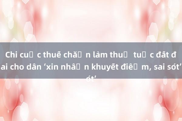 Chi cục thuế chặn làm thủ tục đất đai cho dân ‘xin nhận khuyết điểm， sai sót’
