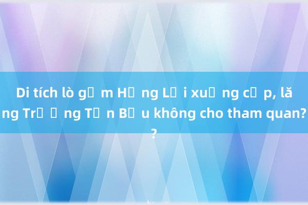 Di tích lò gốm Hưng Lợi xuống cấp， lăng Trương Tấn Bửu không cho tham quan?