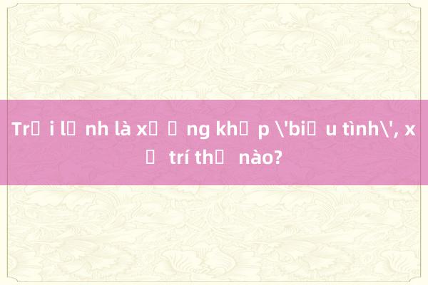 Trời lạnh là xương khớp 'biểu tình', xử trí thế nào?