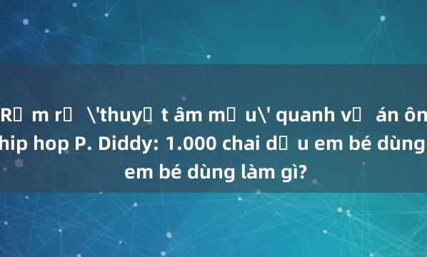 Rầm rộ 'thuyết âm mưu' quanh vụ án ông trùm hip hop P. Diddy: 1.000 chai dầu em bé dùng làm gì?