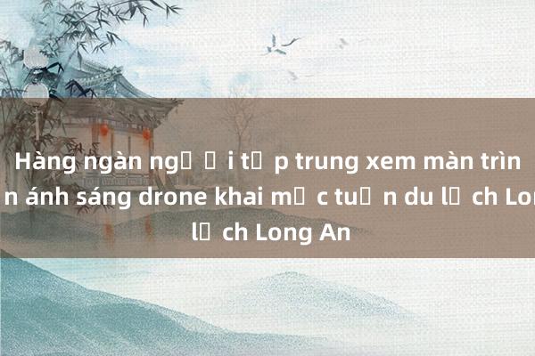 Hàng ngàn người tập trung xem màn trình diễn ánh sáng drone khai mạc tuần du lịch Long An