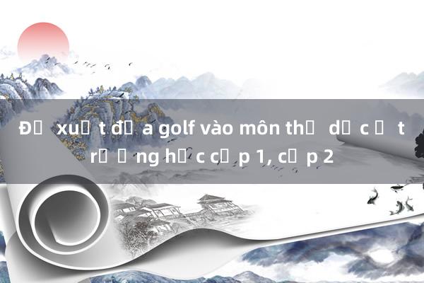 Đề xuất đưa golf vào môn thể dục ở trường học cấp 1， cấp 2