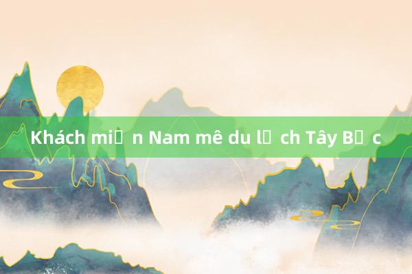 Khách miền Nam mê du lịch Tây Bắc