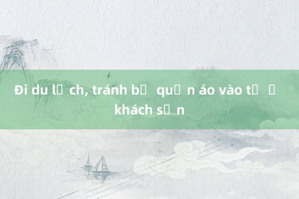 Đi du lịch， tránh bỏ quần áo vào tủ ở khách sạn