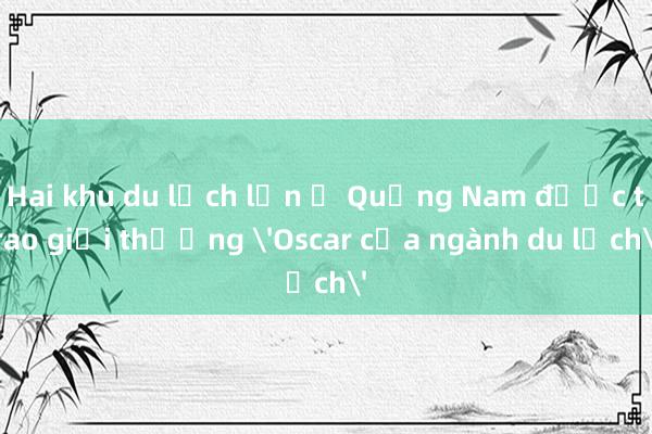 Hai khu du lịch lớn ở Quảng Nam được trao giải thưởng 'Oscar của ngành du lịch'