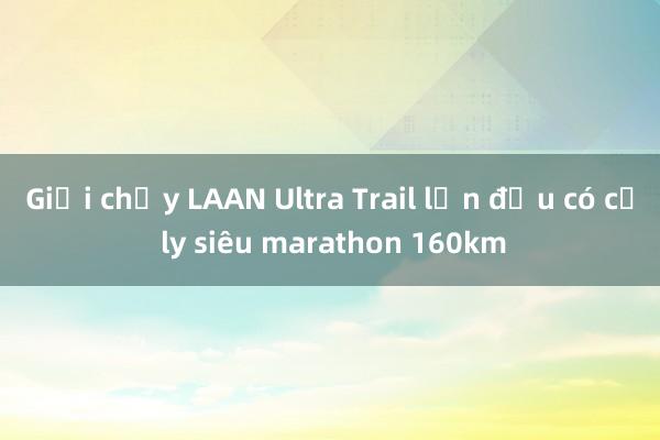 Giải chạy LAAN Ultra Trail lần đầu có cự ly siêu marathon 160km