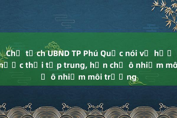 Chủ tịch UBND TP Phú Quốc nói về hướng xử lý nước thải tập trung， hạn chế ô nhiễm môi trường