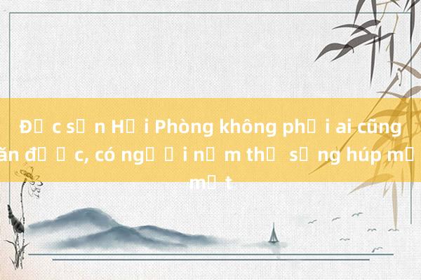 Đặc sản Hải Phòng không phải ai cũng ăn được， có người nếm thử sưng húp mắt