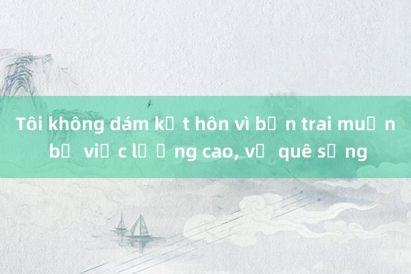 Tôi không dám kết hôn vì bạn trai muốn bỏ việc lương cao， về quê sống