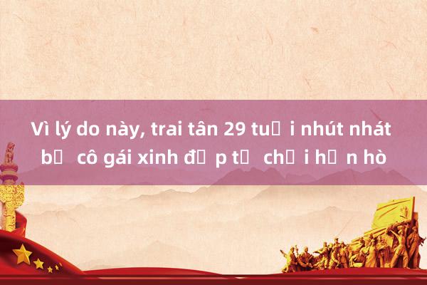 Vì lý do này， trai tân 29 tuổi nhút nhát bị cô gái xinh đẹp từ chối hẹn hò