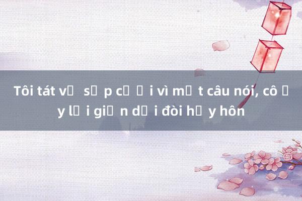 Tôi tát vợ sắp cưới vì một câu nói， cô ấy lại giận dỗi đòi hủy hôn