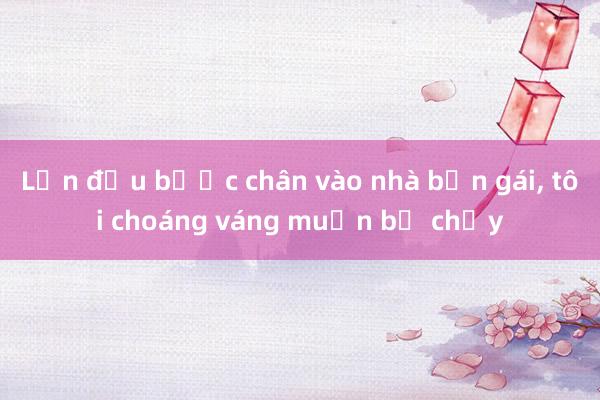 Lần đầu bước chân vào nhà bạn gái， tôi choáng váng muốn bỏ chạy