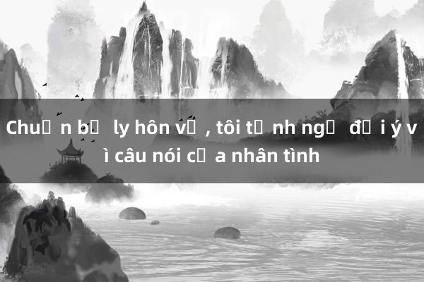 Chuẩn bị ly hôn vợ， tôi tỉnh ngộ đổi ý vì câu nói của nhân tình