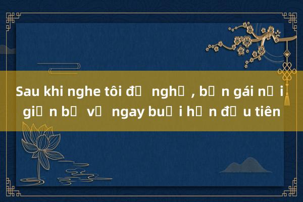 Sau khi nghe tôi đề nghị， bạn gái nổi giận bỏ về ngay buổi hẹn đầu tiên