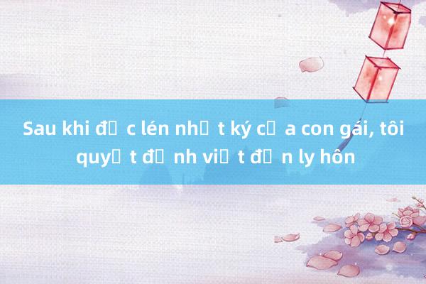 Sau khi đọc lén nhật ký của con gái， tôi quyết định viết đơn ly hôn