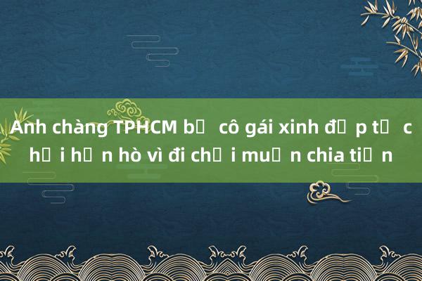 Anh chàng TPHCM bị cô gái xinh đẹp từ chối hẹn hò vì đi chơi muốn chia tiền