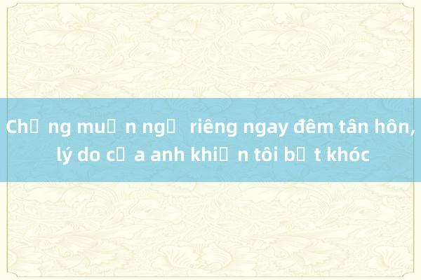 Chồng muốn ngủ riêng ngay đêm tân hôn， lý do của anh khiến tôi bật khóc