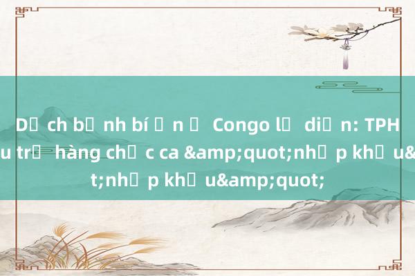 Dịch bệnh bí ẩn ở Congo lộ diện: TPHCM đã điều trị hàng chục ca &quot;nhập khẩu&quot;